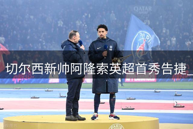 切尔西新帅阿隆索英超首秀告捷 终结四年联赛开局不胜魔咒